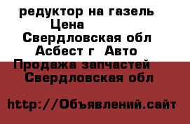 редуктор на газель › Цена ­ 3 000 - Свердловская обл., Асбест г. Авто » Продажа запчастей   . Свердловская обл.